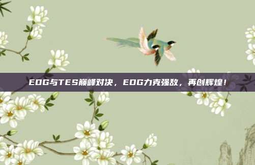 EDG与TES巅峰对决，EDG力克强敌，再创辉煌！