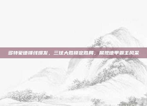 多特蒙德锋线爆发，三球大胜锁定胜局，展现德甲霸主风采