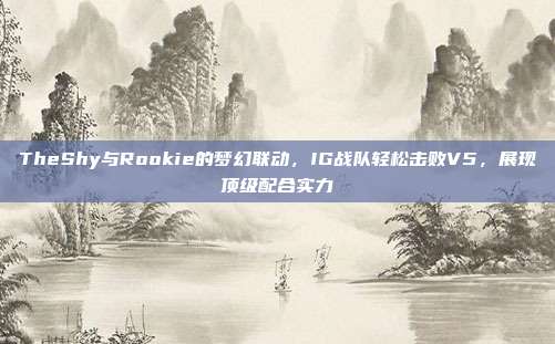 TheShy与Rookie的梦幻联动，IG战队轻松击败V5，展现顶级配合实力