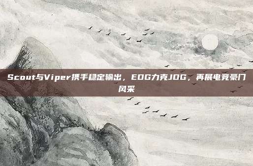 Scout与Viper携手稳定输出，EDG力克JDG，再展电竞豪门风采