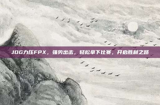 JDG力压FPX，强势出击，轻松拿下比赛，开启胜利之路