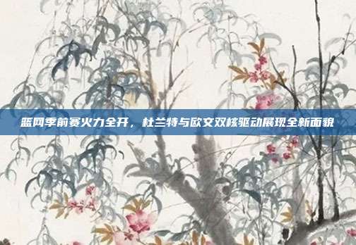 篮网季前赛火力全开，杜兰特与欧文双核驱动展现全新面貌