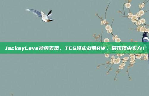 JackeyLove神勇表现，TES轻松战胜RW，展现顶尖实力！