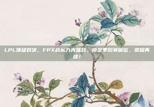 LPL顶级对决，FPX战队力克强敌，锁定季后赛席位，荣耀再续！