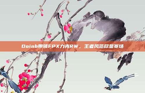 Doinb带领FPX力克RW，王者风范尽显赛场