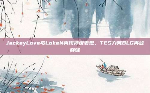 JackeyLove与LokeN再现神级表现，TES力克BLG再登巅峰