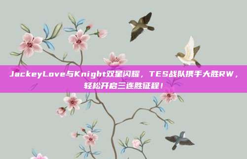 JackeyLove与Knight双星闪耀，TES战队携手大胜RW，轻松开启三连胜征程！