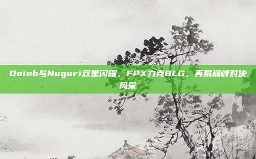 Doinb与Nuguri双星闪耀，FPX力克BLG，再展巅峰对决风采