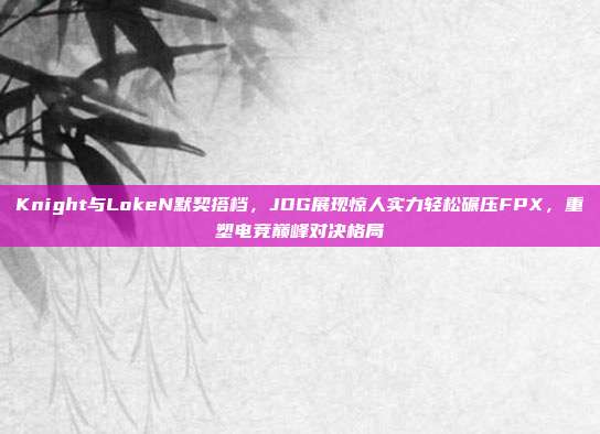 Knight与LokeN默契搭档，JDG展现惊人实力轻松碾压FPX，重塑电竞巅峰对决格局