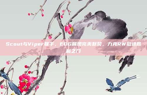 Scout与Viper联手，EDG展现完美默契，力克RW挺进胜利之门