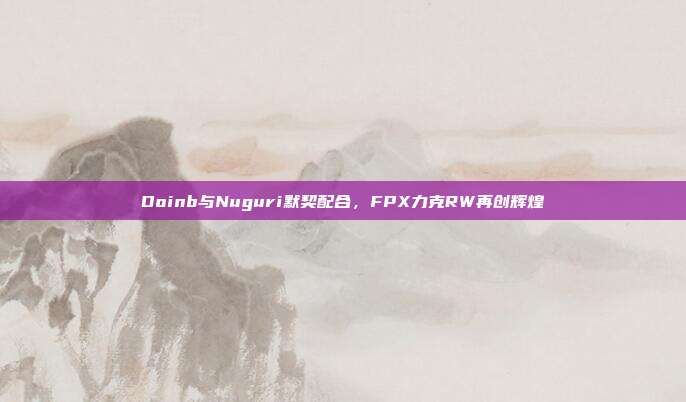 Doinb与Nuguri默契配合，FPX力克RW再创辉煌