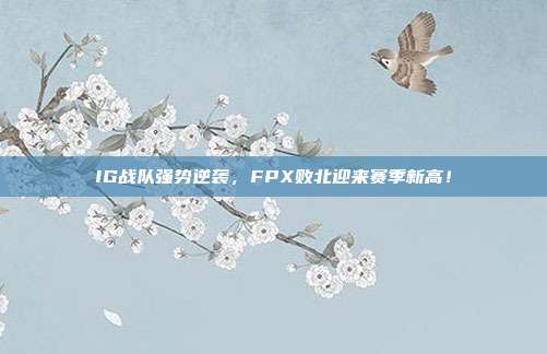 IG战队强势逆袭，FPX败北迎来赛季新高！