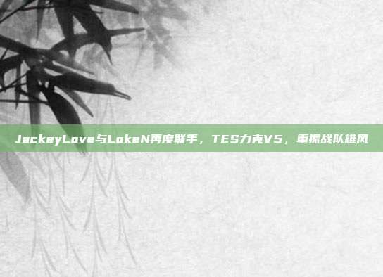 JackeyLove与LokeN再度联手，TES力克V5，重振战队雄风