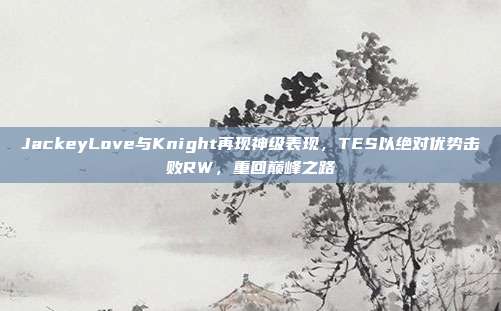 JackeyLove与Knight再现神级表现，TES以绝对优势击败RW，重回巅峰之路