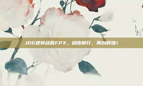 JDG逆转战胜FPX，稳步前行，再创辉煌！