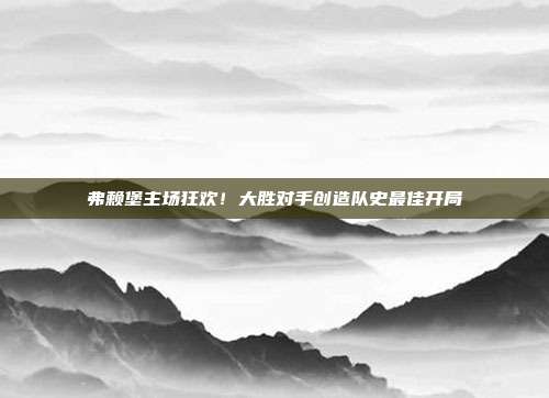 弗赖堡主场狂欢！大胜对手创造队史最佳开局