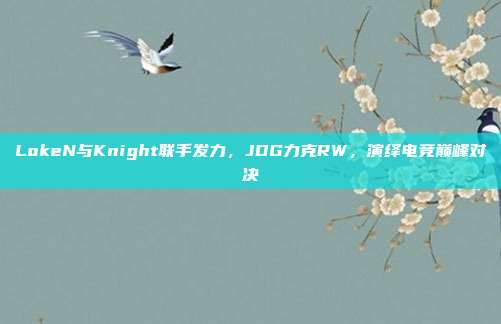 LokeN与Knight联手发力，JDG力克RW，演绎电竞巅峰对决