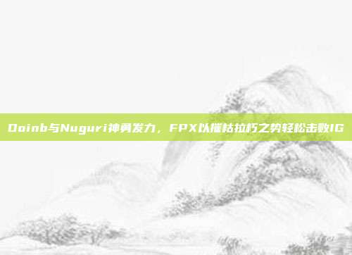 Doinb与Nuguri神勇发力，FPX以摧枯拉朽之势轻松击败IG