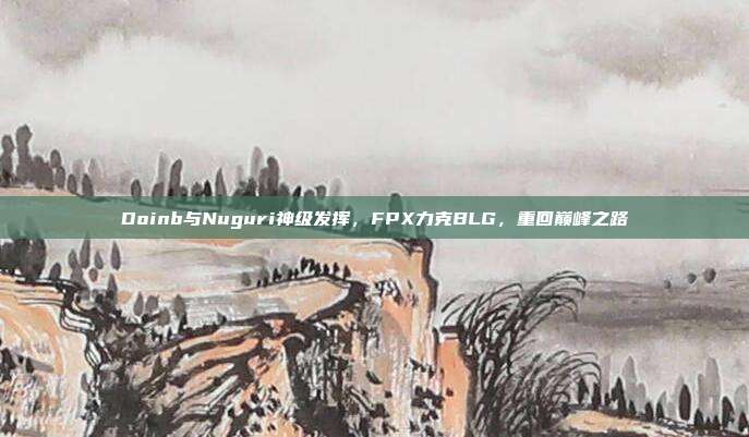 Doinb与Nuguri神级发挥，FPX力克BLG，重回巅峰之路