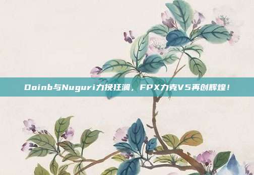 Doinb与Nuguri力挽狂澜，FPX力克V5再创辉煌！