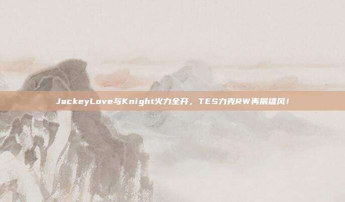 JackeyLove与Knight火力全开，TES力克RW再展雄风！