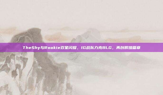 TheShy与Rookie双星闪耀，IG战队力克BLG，再创辉煌篇章