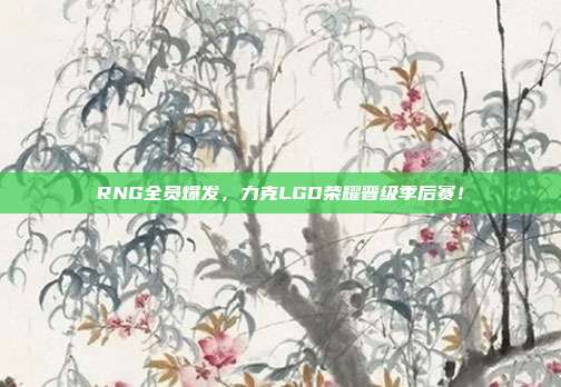 RNG全员爆发，力克LGD荣耀晋级季后赛！