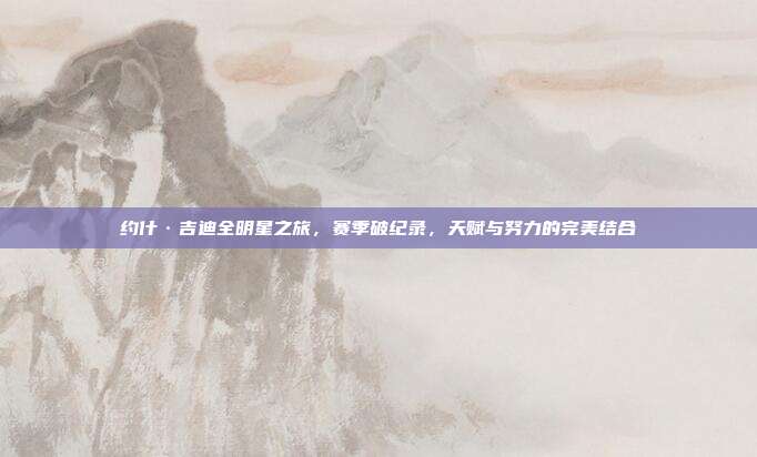 约什·吉迪全明星之旅，赛季破纪录，天赋与努力的完美结合