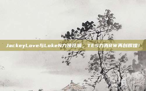 JackeyLove与LokeN力挽狂澜，TES力克RW再创辉煌！