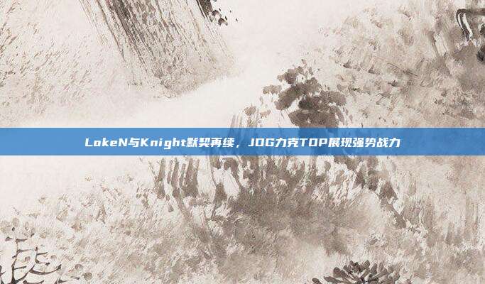 LokeN与Knight默契再续，JDG力克TOP展现强势战力