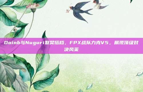 Doinb与Nuguri默契搭档，FPX战队力克V5，展现顶级对决风采