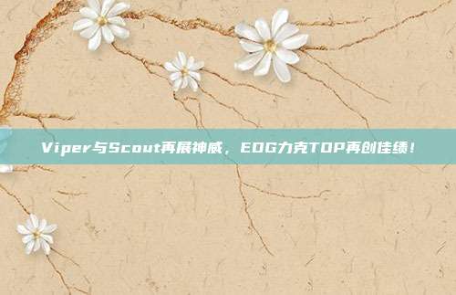 Viper与Scout再展神威，EDG力克TOP再创佳绩！