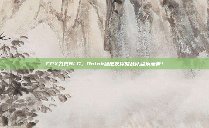 FPX力克BLG，Doinb稳定发挥助战队登顶巅峰！