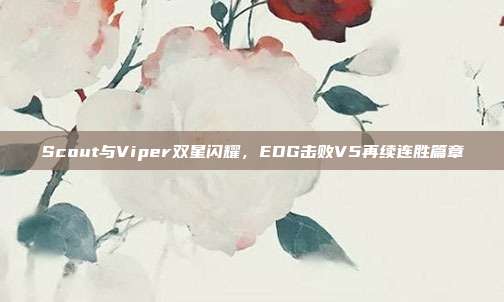 Scout与Viper双星闪耀，EDG击败V5再续连胜篇章