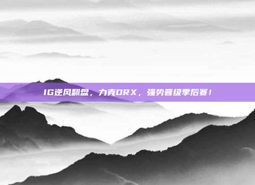 IG逆风翻盘，力克DRX，强势晋级季后赛！