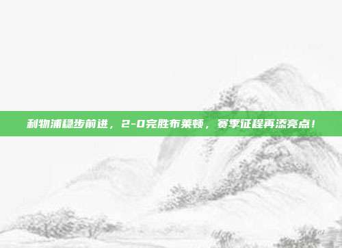 利物浦稳步前进，2-0完胜布莱顿，赛季征程再添亮点！