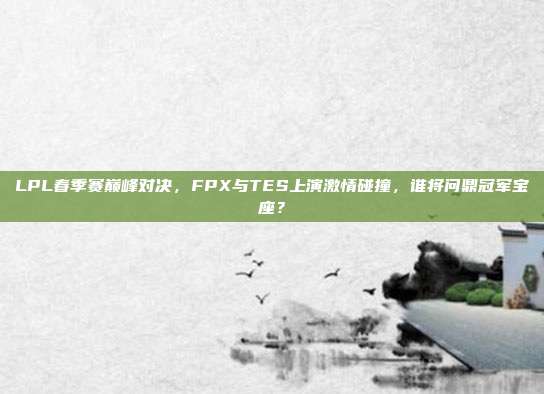 LPL春季赛巅峰对决，FPX与TES上演激情碰撞，谁将问鼎冠军宝座？