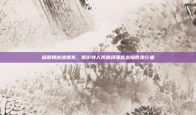 塔图姆连续爆发，凯尔特人凭借顽强意志险胜步行者