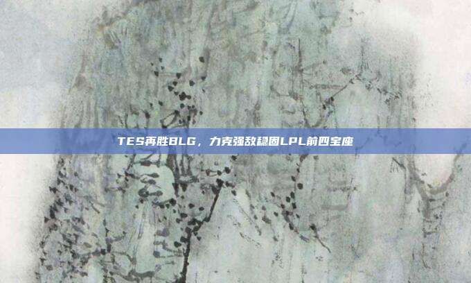 TES再胜BLG，力克强敌稳固LPL前四宝座