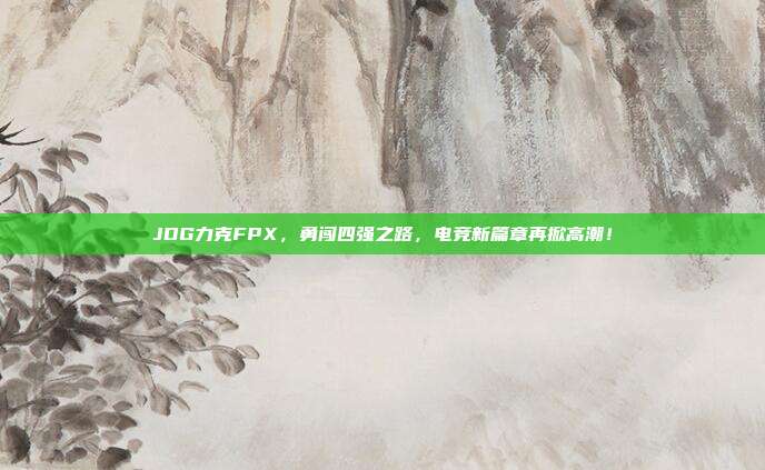 JDG力克FPX，勇闯四强之路，电竞新篇章再掀高潮！