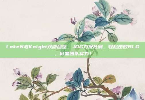 LokeN与Knight双剑合璧，JDG力挽狂澜，轻松击败BLG，彰显团队实力！