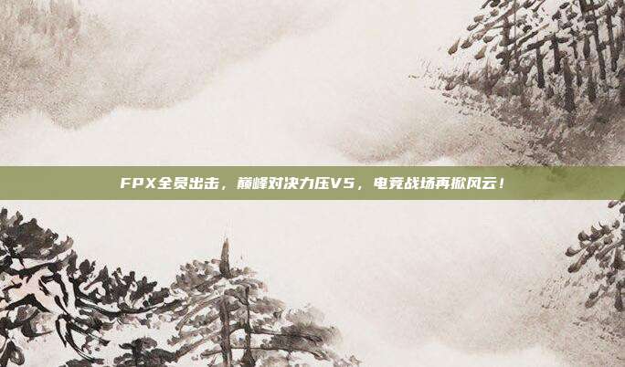 FPX全员出击，巅峰对决力压V5，电竞战场再掀风云！