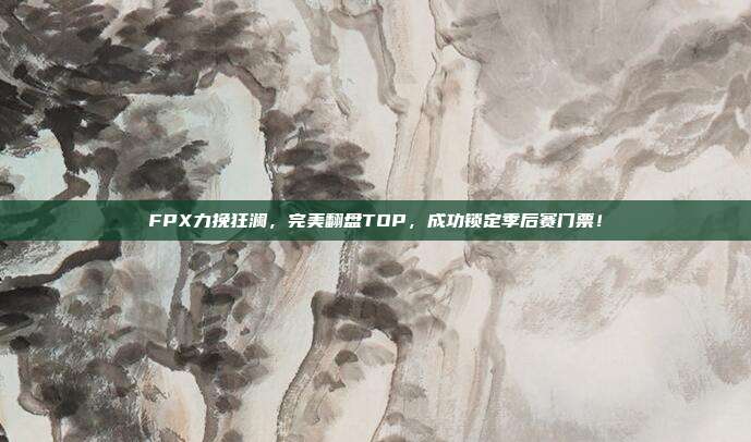 FPX力挽狂澜，完美翻盘TOP，成功锁定季后赛门票！