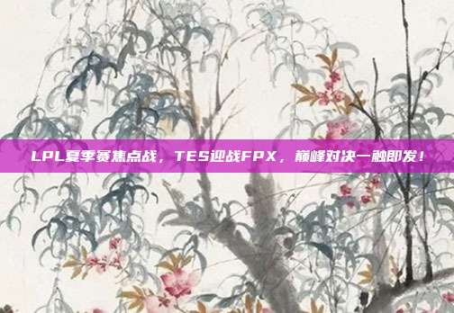 LPL夏季赛焦点战，TES迎战FPX，巅峰对决一触即发！