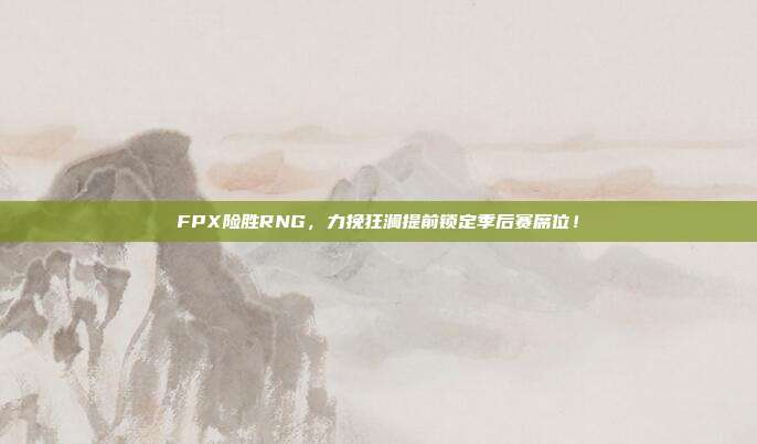 FPX险胜RNG，力挽狂澜提前锁定季后赛席位！