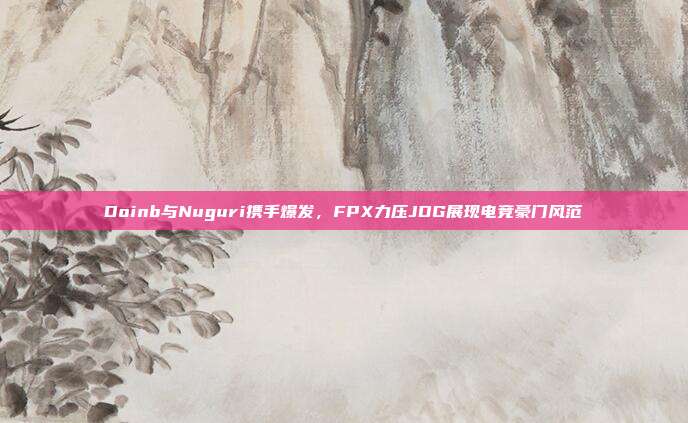 Doinb与Nuguri携手爆发，FPX力压JDG展现电竞豪门风范