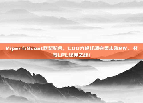 Viper与Scout默契配合，EDG力挽狂澜完美击败RW，书写LPL经典之战！