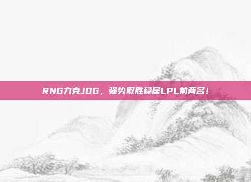 RNG力克JDG，强势取胜稳居LPL前两名！