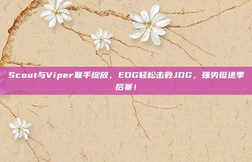 Scout与Viper联手绽放，EDG轻松击败JDG，强势挺进季后赛！