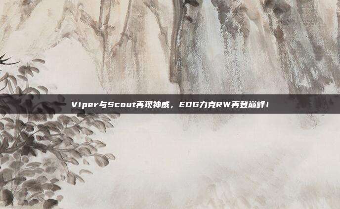 Viper与Scout再现神威，EDG力克RW再登巅峰！